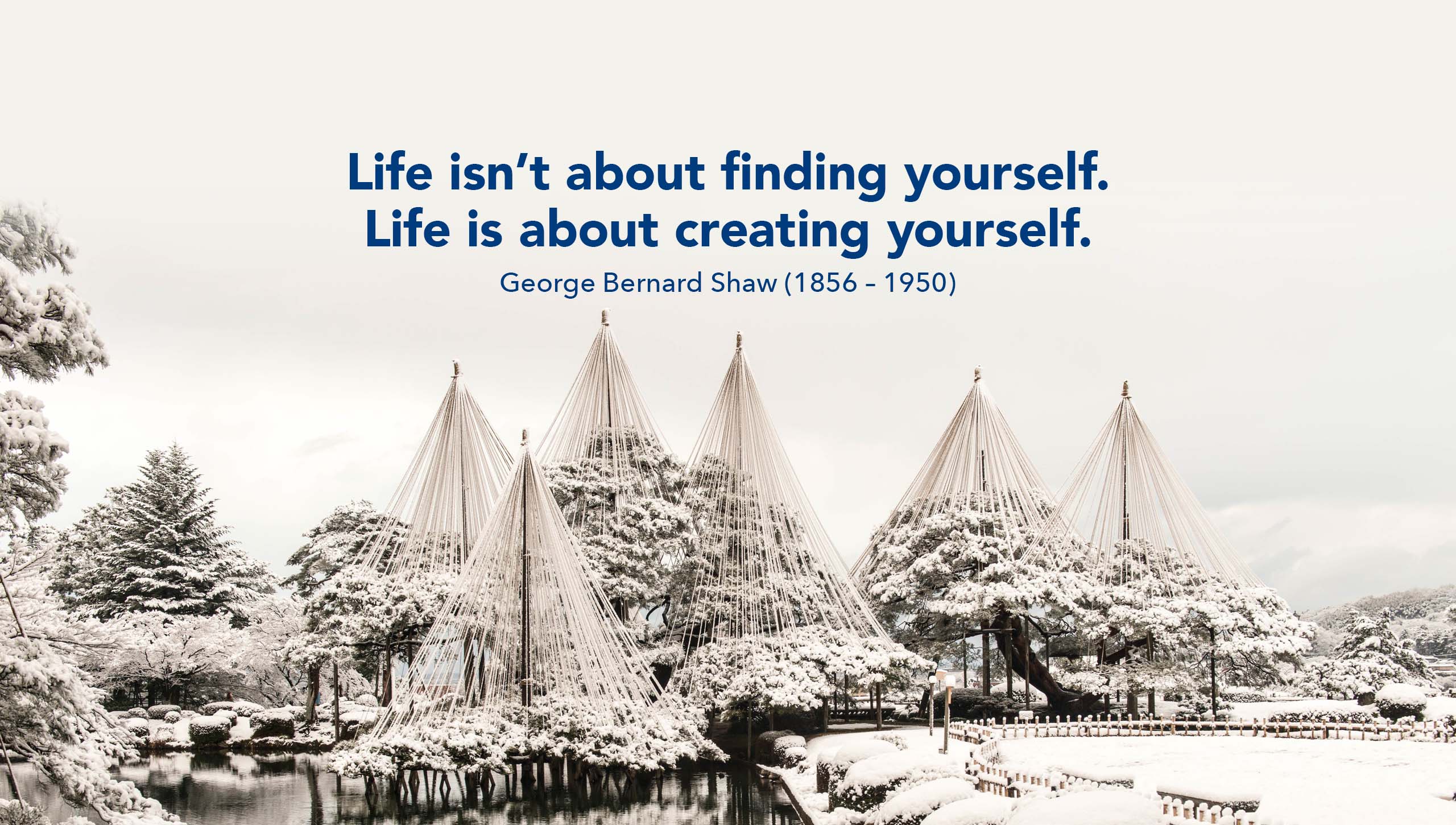 Life isn't about finding yourself. Life is about creating yourself. George Bernard Shaw (1856-1950)